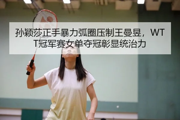孙颖莎正手暴力弧圈压制王曼昱，WTT冠军赛女单夺冠彰显统治力
