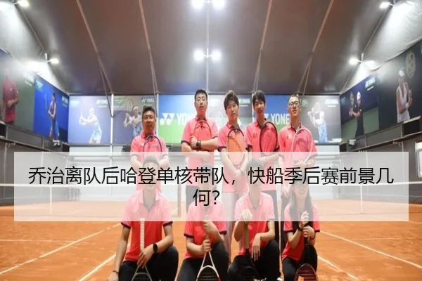 乔治离队后哈登单核带队，快船季后赛前景几何？