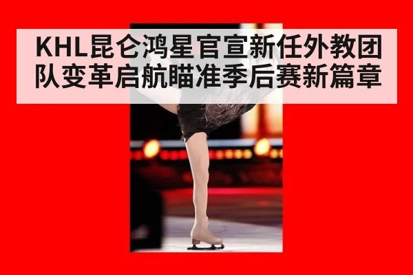 KHL昆仑鸿星官宣新任外教团队变革启航瞄准季后赛新篇章