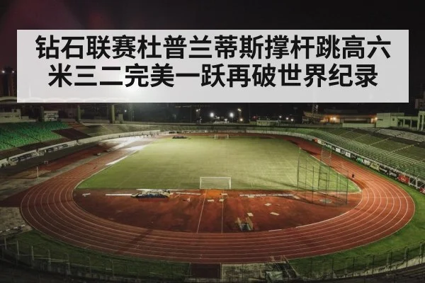 钻石联赛杜普兰蒂斯撑杆跳高六米三二完美一跃再破世界纪录