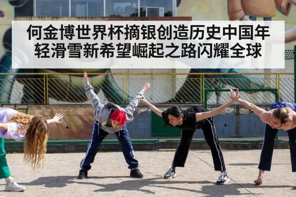 何金博世界杯摘银创造历史中国年轻滑雪新希望崛起之路闪耀全球