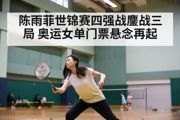 陈雨菲世锦赛四强战鏖战三局 奥运女单门票悬念再起