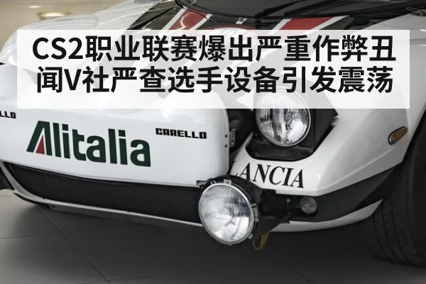 CS2职业联赛爆出严重作弊丑闻V社严查选手设备引发震荡