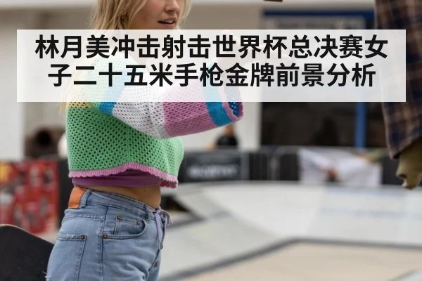 林月美冲击射击世界杯总决赛女子二十五米手枪金牌前景分析